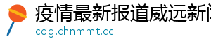 疫情最新报道威远新闻网